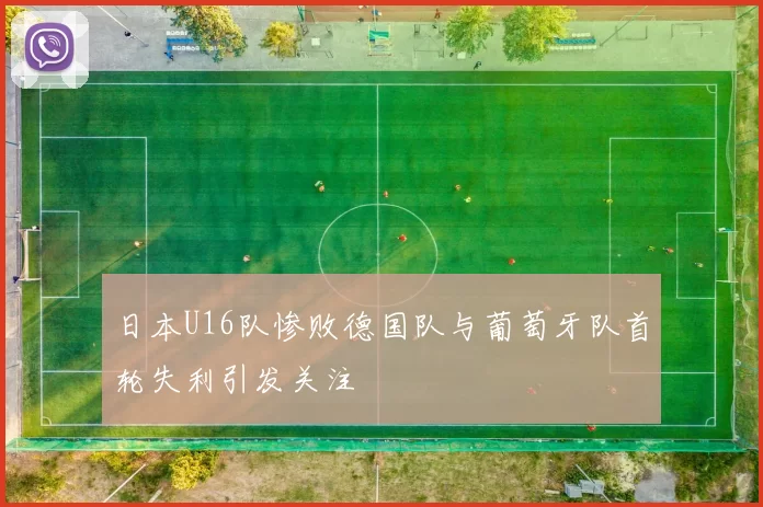 日本U16队惨败德国队与葡萄牙队首轮失利引发关注