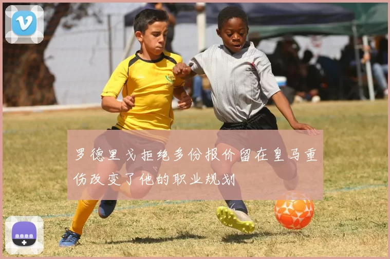 罗德里戈拒绝多份报价留在皇马重伤改变了他的职业规划