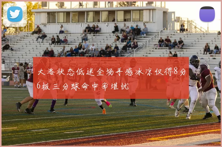 大洛状态低迷全场手感冰凉仅得8分6板三分球命中率堪忧