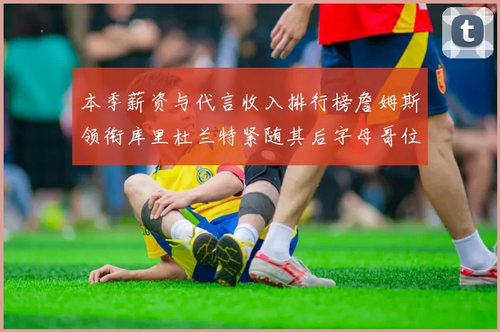 本季薪资与代言收入排行榜詹姆斯领衔库里杜兰特紧随其后字母哥位列第四