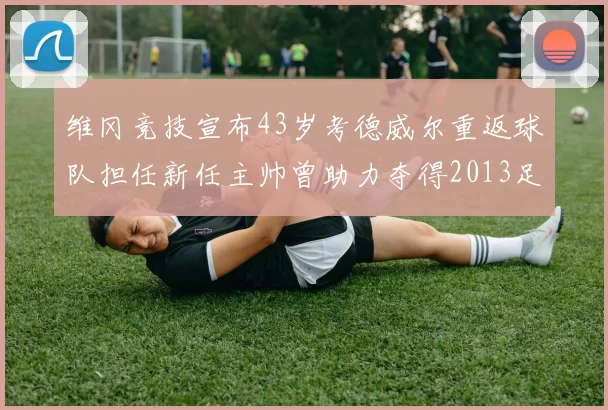 维冈竞技宣布43岁考德威尔重返球队担任新任主帅曾助力夺得2013足总杯