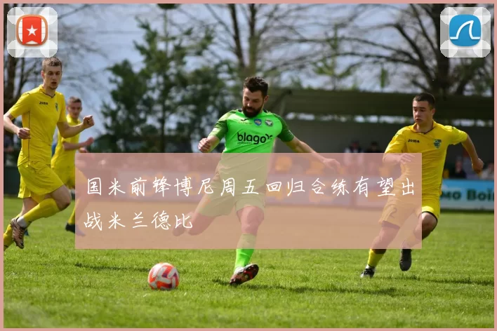 国米前锋博尼周五回归合练有望出战米兰德比