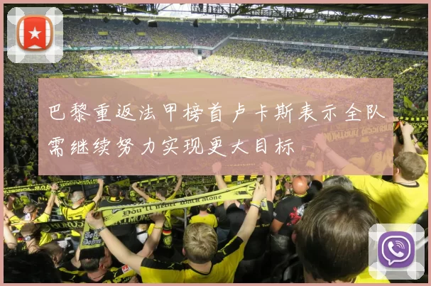 巴黎重返法甲榜首卢卡斯表示全队需继续努力实现更大目标