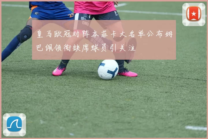 皇马欧冠对阵本菲卡大名单公布姆巴佩领衔缺席球员引关注