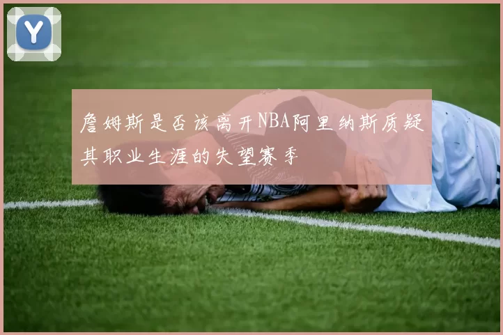 詹姆斯是否该离开NBA阿里纳斯质疑其职业生涯的失望赛季
