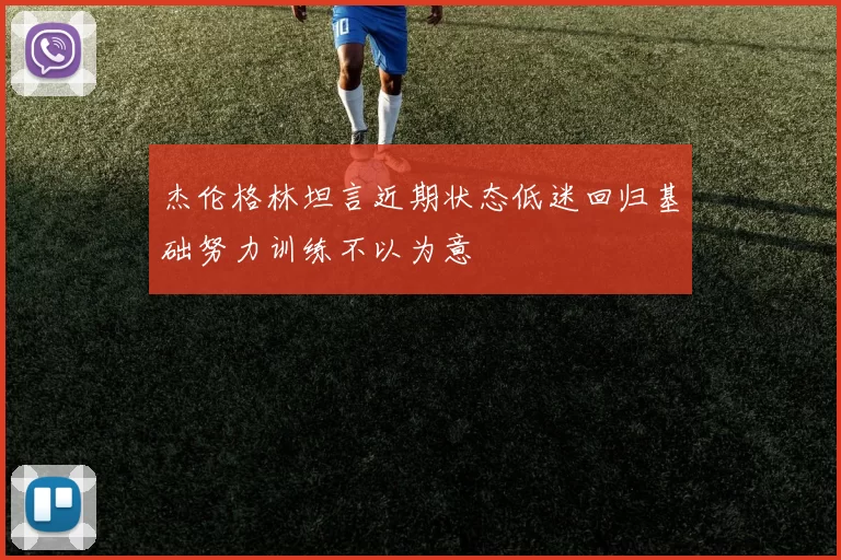 杰伦格林坦言近期状态低迷回归基础努力训练不以为意