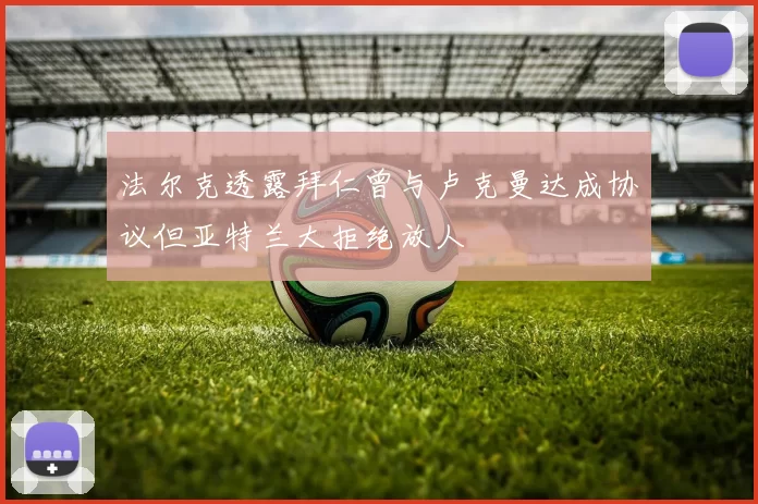 法尔克透露拜仁曾与卢克曼达成协议但亚特兰大拒绝放人