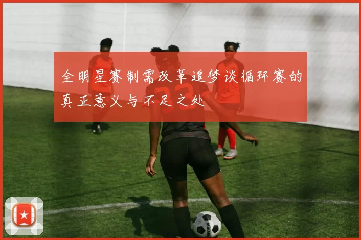 全明星赛制需改革追梦谈循环赛的真正意义与不足之处