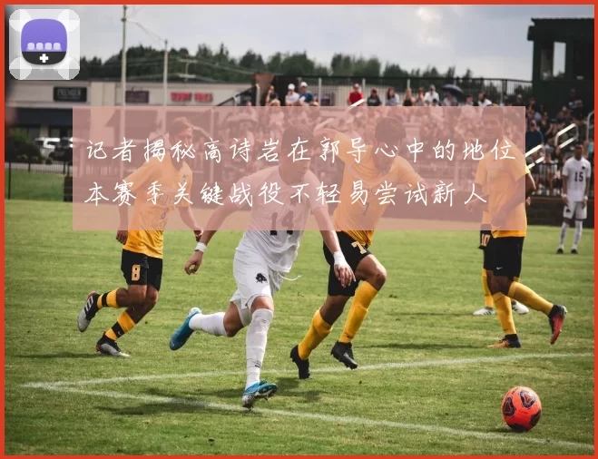 记者揭秘高诗岩在郭导心中的地位本赛季关键战役不轻易尝试新人