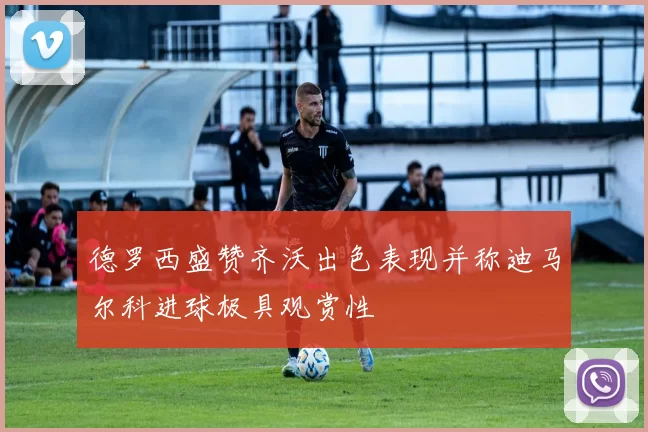 德罗西盛赞齐沃出色表现并称迪马尔科进球极具观赏性