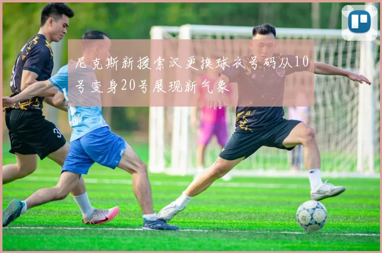 尼克斯新援索汉更换球衣号码从10号变身20号展现新气象