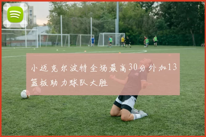 小迈克尔波特全场最高30分外加13篮板助力球队大胜