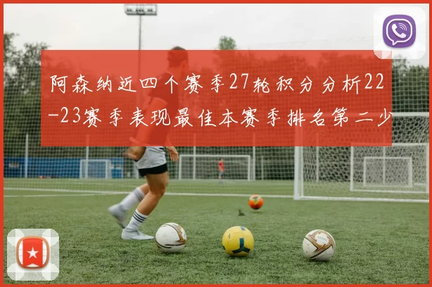 阿森纳近四个赛季27轮积分分析22-23赛季表现最佳本赛季排名第二少