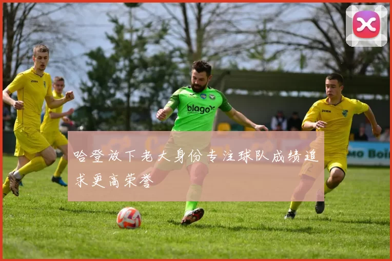 哈登放下老大身份专注球队成绩追求更高荣誉