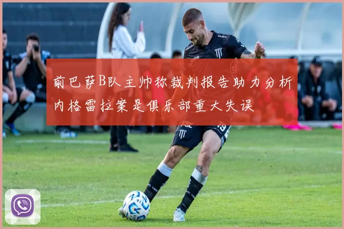 前巴萨B队主帅称裁判报告助力分析内格雷拉案是俱乐部重大失误