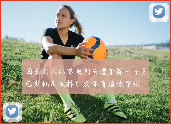 国米尤文比赛裁判或遭禁赛一个月巴斯托尼假摔引发体育道德争议