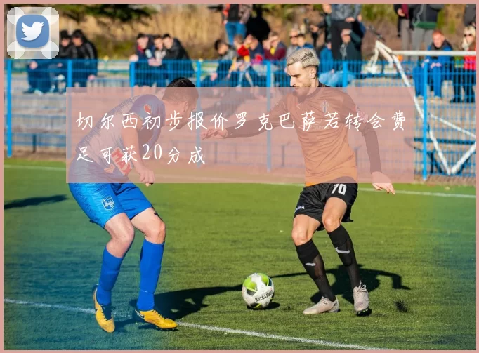 切尔西初步报价罗克巴萨若转会费足可获20分成
