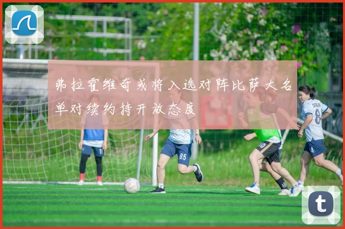 弗拉霍维奇或将入选对阵比萨大名单对续约持开放态度