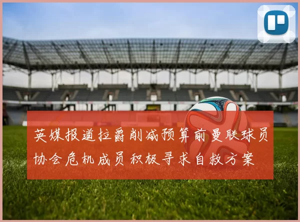 英媒报道拉爵削减预算前曼联球员协会危机成员积极寻求自救方案