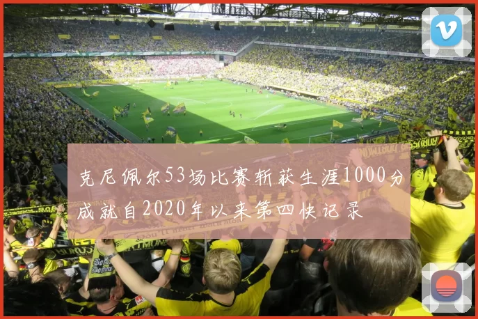 克尼佩尔53场比赛斩获生涯1000分成就自2020年以来第四快记录