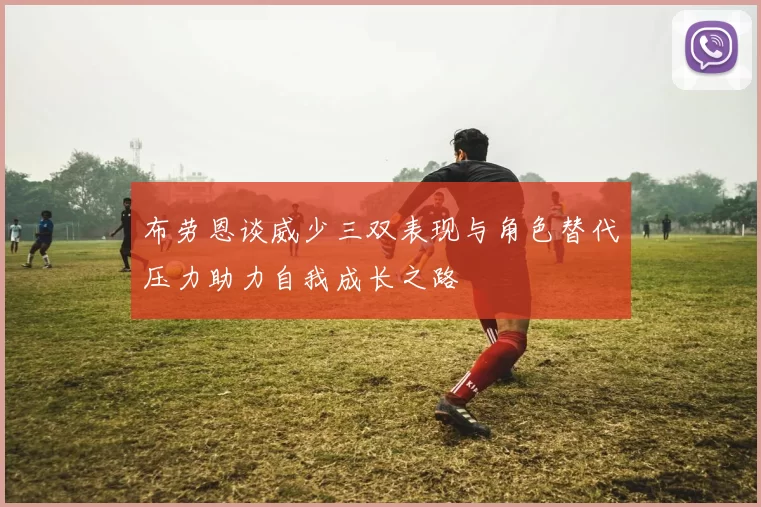 布劳恩谈威少三双表现与角色替代压力助力自我成长之路