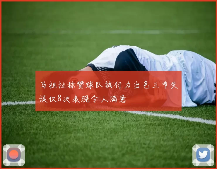 马祖拉称赞球队执行力出色三节失误仅8次表现令人满意