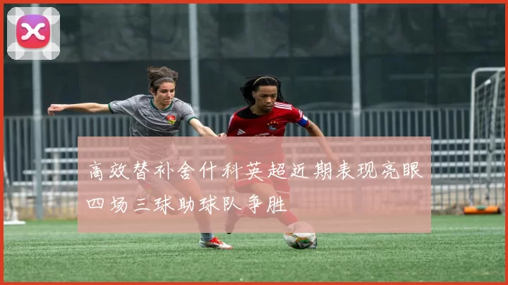 高效替补舍什科英超近期表现亮眼四场三球助球队争胜