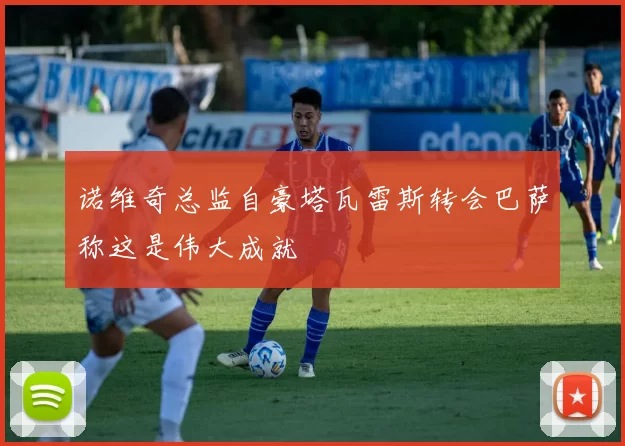 诺维奇总监自豪塔瓦雷斯转会巴萨称这是伟大成就
