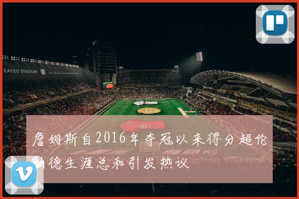 詹姆斯自2016年夺冠以来得分超伦纳德生涯总和引发热议